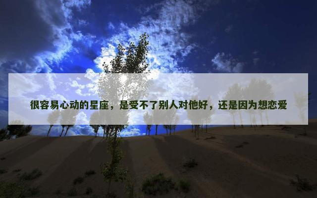 很容易心动的星座，是受不了别人对他好，还是因为想恋爱