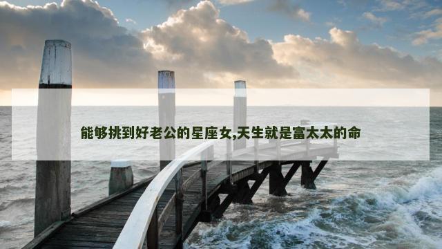 能够挑到好老公的星座女,天生就是富太太的命