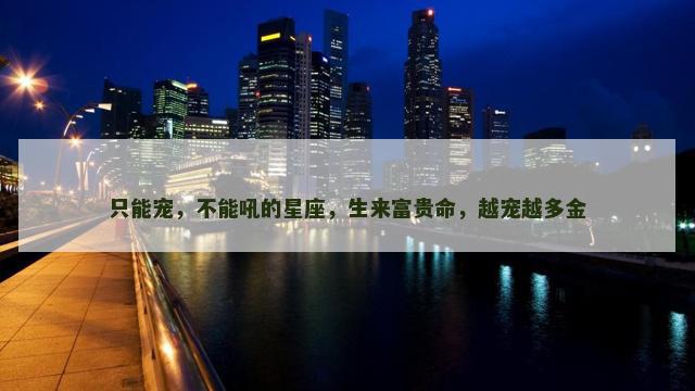 只能宠，不能吼的星座，生来富贵命，越宠越多金