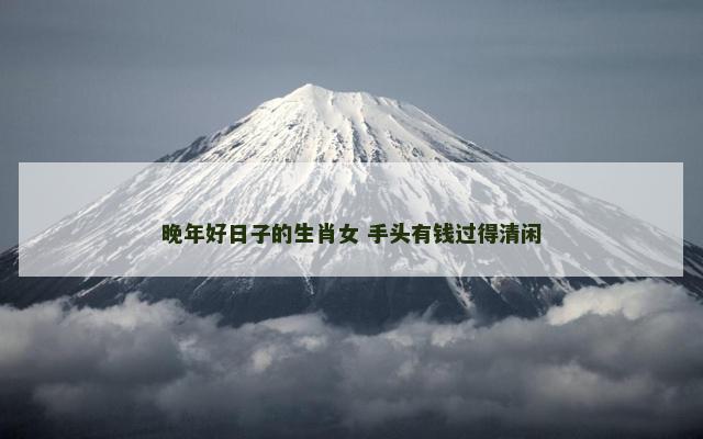 晚年好日子的生肖女 手头有钱过得清闲