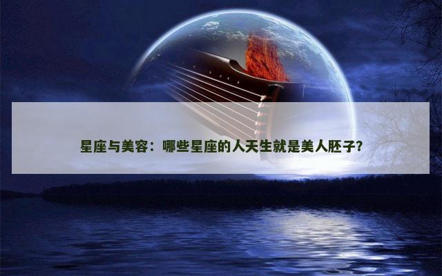 星座与美容：哪些星座的人天生就是美人胚子？