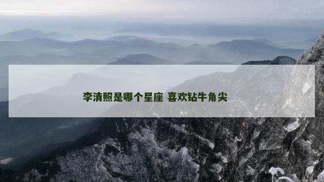 李清照是哪个星座 喜欢钻牛角尖 　　