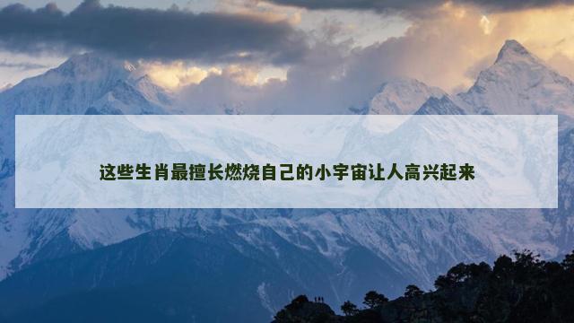 这些生肖最擅长燃烧自己的小宇宙让人高兴起来