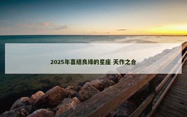2025年喜结良缘的星座 天作之合