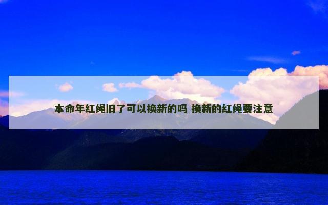 本命年红绳旧了可以换新的吗 换新的红绳要注意
