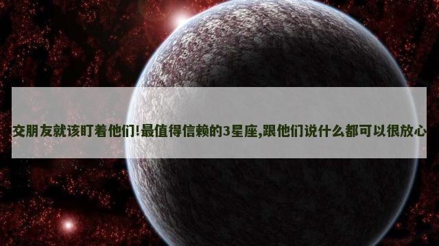 交朋友就该盯着他们!最值得信赖的3星座,跟他们说什么都可以很放心