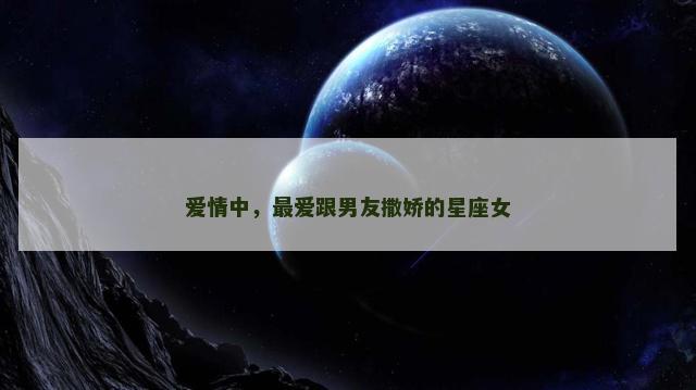 爱情中，最爱跟男友撒娇的星座女