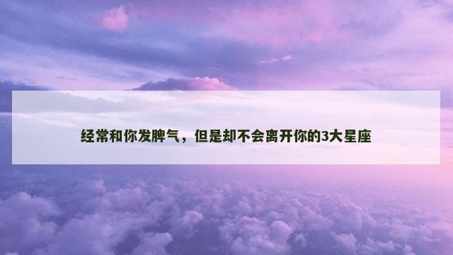 经常和你发脾气，但是却不会离开你的3大星座