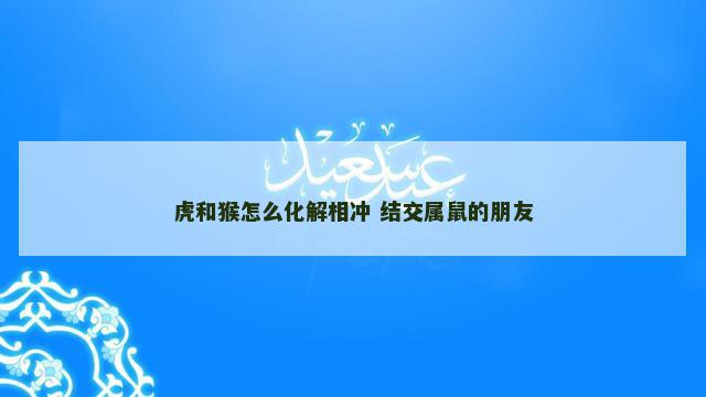 虎和猴怎么化解相冲 结交属鼠的朋友