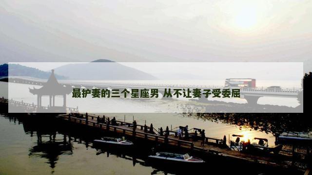 最护妻的三个星座男 从不让妻子受委屈