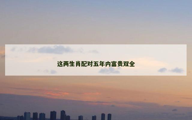 这两生肖配对五年内富贵双全