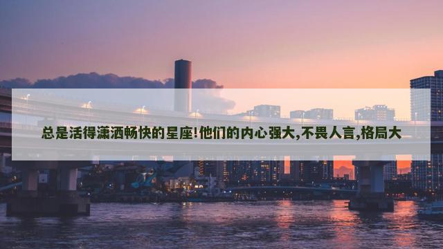 总是活得潇洒畅快的星座!他们的内心强大,不畏人言,格局大