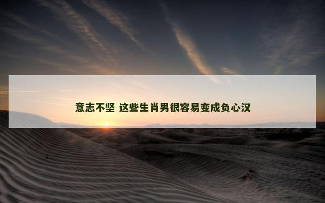 意志不坚 这些生肖男很容易变成负心汉