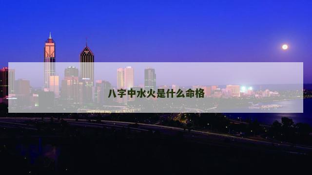 八字中水火是什么命格