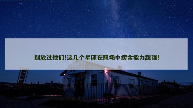 别放过他们!这几个星座在职场中捞金能力超强!