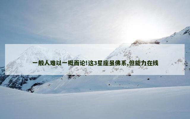 一般人难以一概而论!这3星座虽佛系,但能力在线