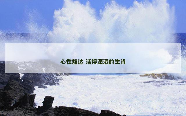 心性豁达 活得潇洒的生肖