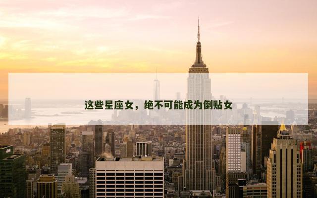 这些星座女，绝不可能成为倒贴女