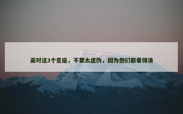 面对这3个星座，不要太虚伪，因为他们都看得清