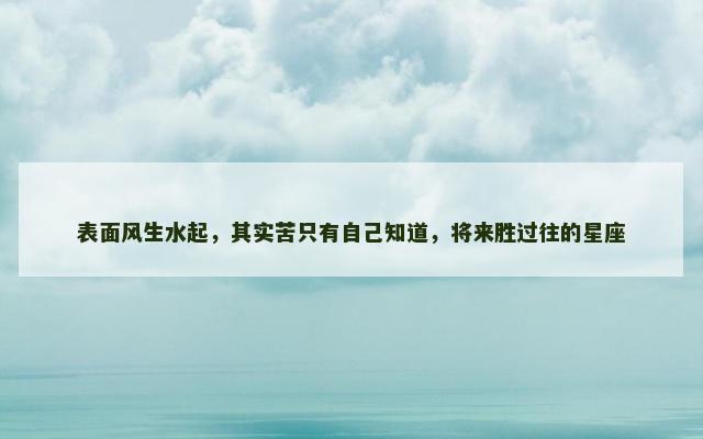 表面风生水起，其实苦只有自己知道，将来胜过往的星座