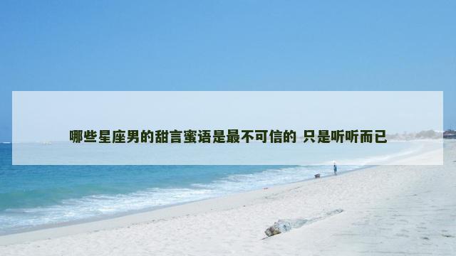 哪些星座男的甜言蜜语是最不可信的 只是听听而已