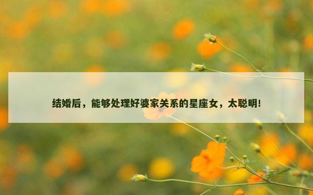 结婚后，能够处理好婆家关系的星座女，太聪明！