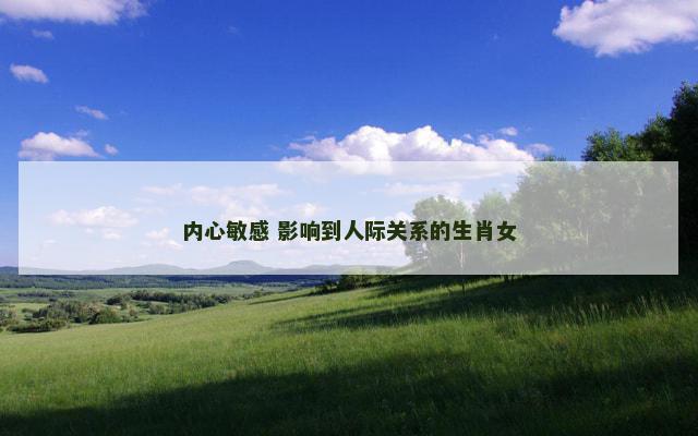 内心敏感 影响到人际关系的生肖女