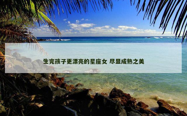 生完孩子更漂亮的星座女 尽显成熟之美