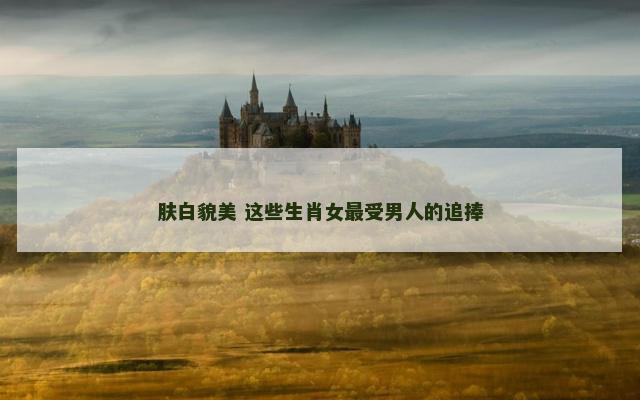 肤白貌美 这些生肖女最受男人的追捧