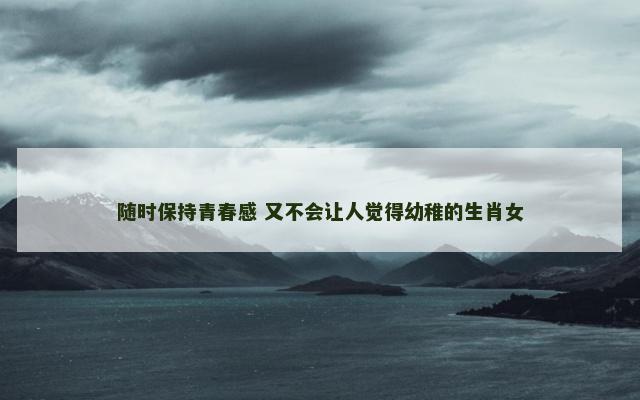 随时保持青春感 又不会让人觉得幼稚的生肖女