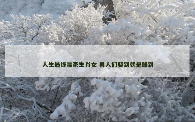 人生最终赢家生肖女 男人们娶到就是赚到