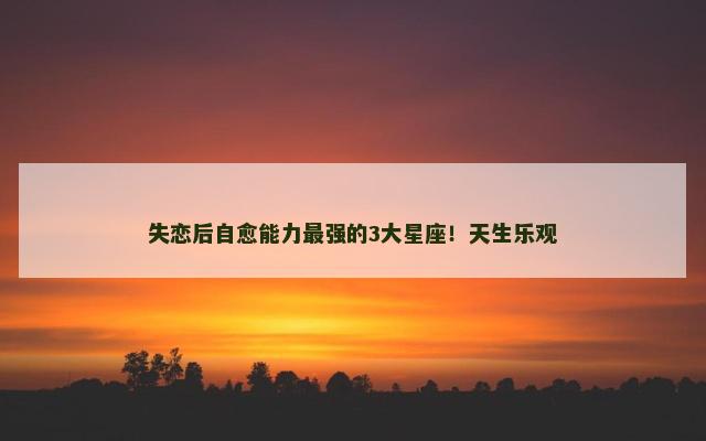 失恋后自愈能力最强的3大星座！天生乐观