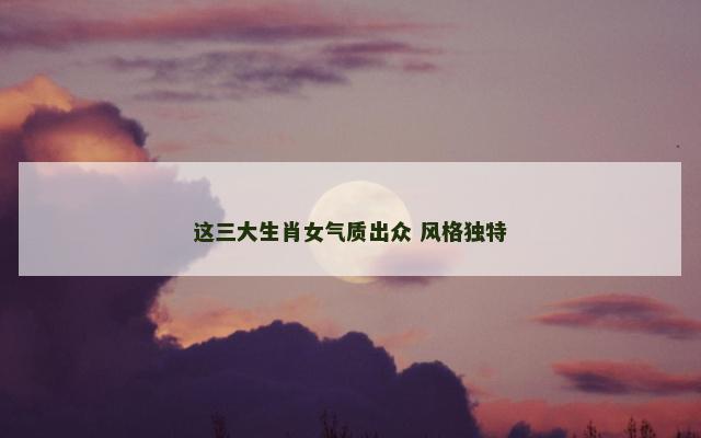 这三大生肖女气质出众 风格独特