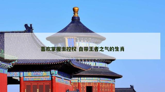 喜欢掌握主控权 自带王者之气的生肖