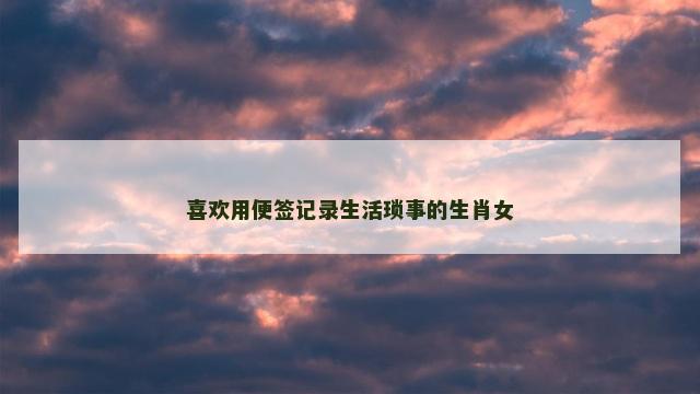 喜欢用便签记录生活琐事的生肖女