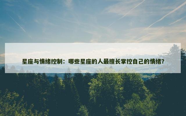 星座与情绪控制：哪些星座的人最擅长掌控自己的情绪？