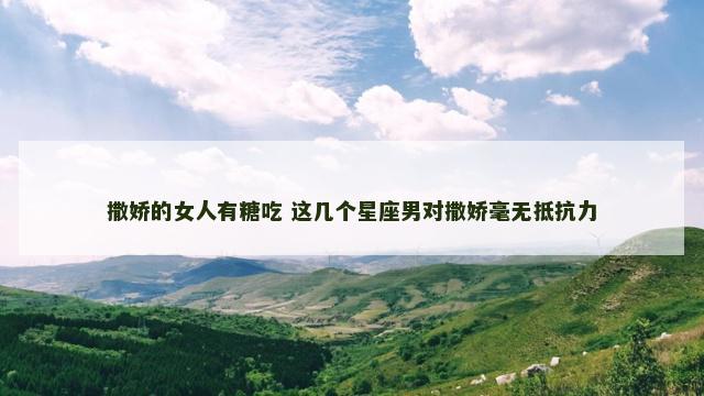 撒娇的女人有糖吃 这几个星座男对撒娇毫无抵抗力
