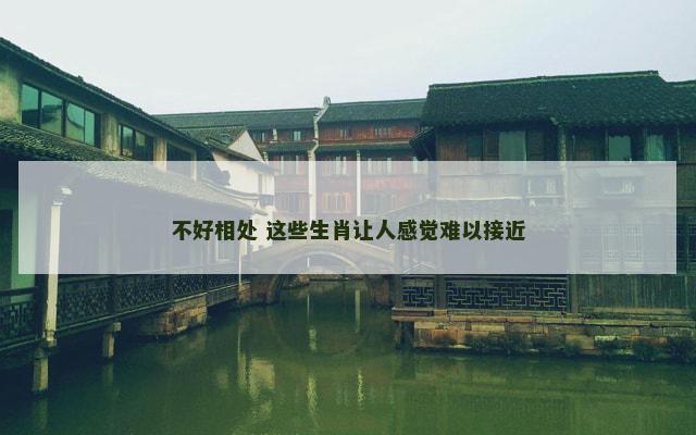 不好相处 这些生肖让人感觉难以接近