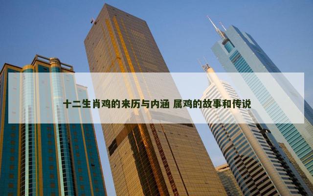 十二生肖鸡的来历与内涵 属鸡的故事和传说
