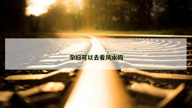孕妇可以去看风水吗