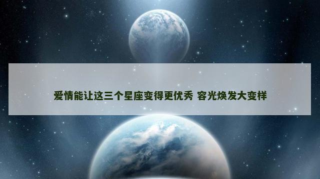 爱情能让这三个星座变得更优秀 容光焕发大变样