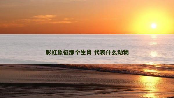 彩虹象征那个生肖 代表什么动物