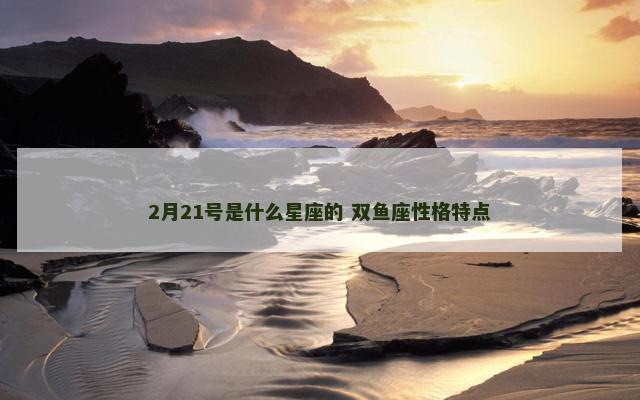 2月21号是什么星座的 双鱼座性格特点