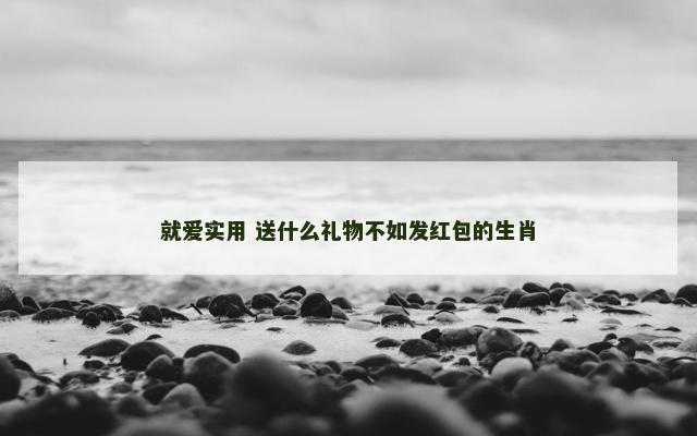 就爱实用 送什么礼物不如发红包的生肖