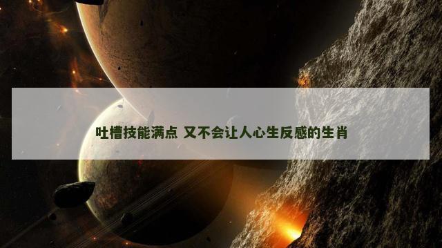 吐槽技能满点 又不会让人心生反感的生肖