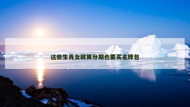 这些生肖女就算分期也要买名牌包