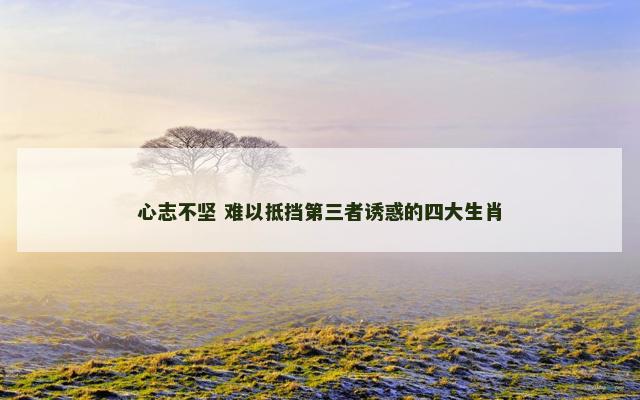 心志不坚 难以抵挡第三者诱惑的四大生肖