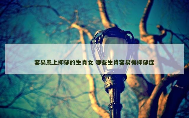 容易患上抑郁的生肖女 哪些生肖容易得抑郁症