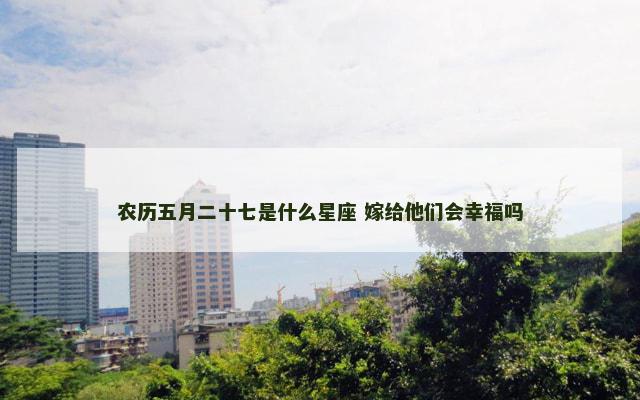 农历五月二十七是什么星座 嫁给他们会幸福吗
