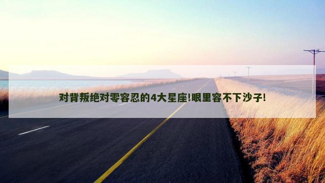 对背叛绝对零容忍的4大星座!眼里容不下沙子!